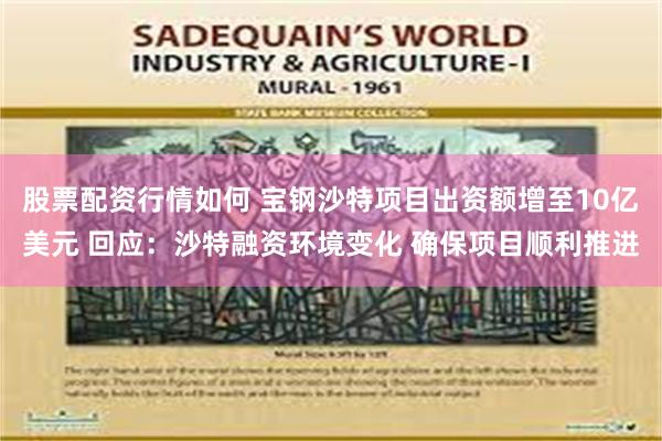 股票配资行情如何 宝钢沙特项目出资额增至10亿美元 回应：沙特融资环境变化 确保项目顺利推进