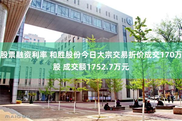 股票融资利率 和胜股份今日大宗交易折价成交170万股 成交额1752.7万元