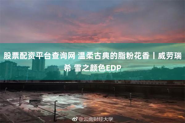 股票配资平台查询网 温柔古典的脂粉花香丨威劳瑞希 雪之颜色EDP