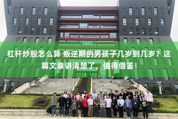 杠杆炒股怎么算 叛逆期的男孩子几岁到几岁？这篇文章讲清楚了，值得借鉴！