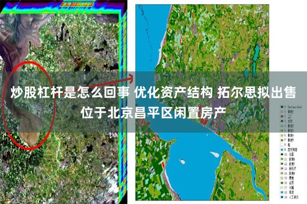 炒股杠杆是怎么回事 优化资产结构 拓尔思拟出售位于北京昌平区闲置房产