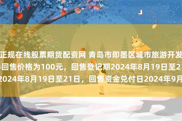 正规在线股票期货配资网 青岛市即墨区城市旅游开发投资：21即投01债券回售价格为100元，回售登记期2024年8月19日至21日，回售资金兑付日2024年9月18日