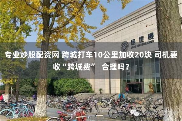 专业炒股配资网 跨城打车10公里加收20块 司机要收“跨城费”  合理吗？