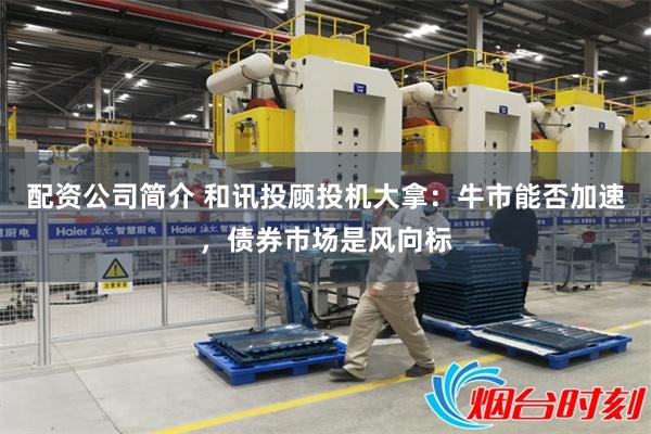 配资公司简介 和讯投顾投机大拿：牛市能否加速，债券市场是风向标