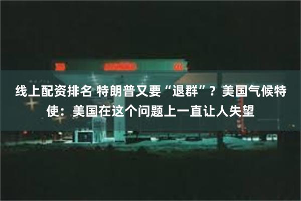 线上配资排名 特朗普又要“退群”？美国气候特使：美国在这个问题上一直让人失望