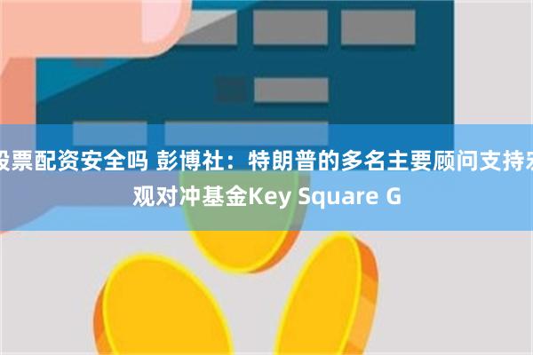 股票配资安全吗 彭博社：特朗普的多名主要顾问支持宏观对冲基金Key Square G
