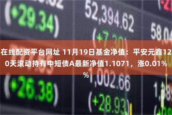 在线配资平台网址 11月19日基金净值：平安元鑫120天滚动持有中短债A最新净值1.1071，涨0.01%