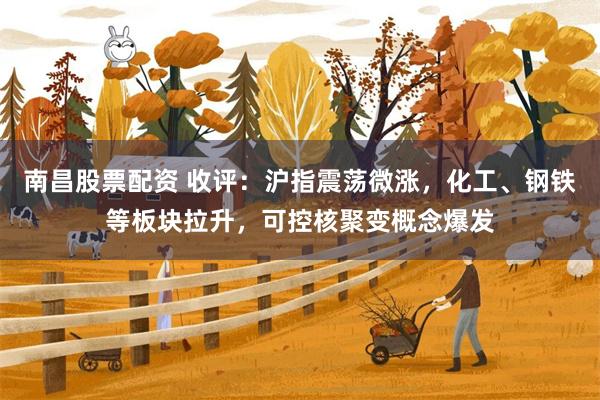 南昌股票配资 收评：沪指震荡微涨，化工、钢铁等板块拉升，可控核聚变概念爆发