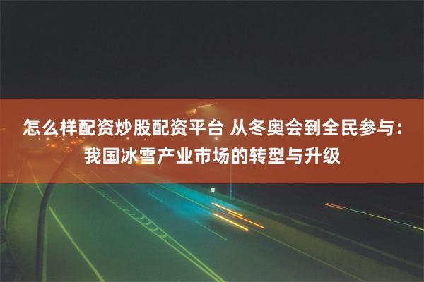 怎么样配资炒股配资平台 从冬奥会到全民参与：我国冰雪产业市场的转型与升级