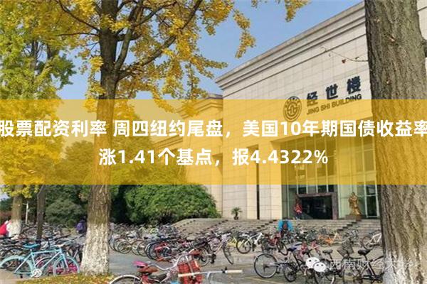 股票配资利率 周四纽约尾盘，美国10年期国债收益率涨1.41个基点，报4.4322%