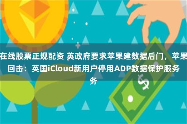 在线股票正规配资 英政府要求苹果建数据后门，苹果回击：英国iCloud新用户停用ADP数据保护服务