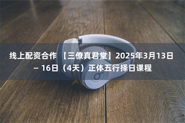线上配资合作 【三僚真君堂】2025年3月13日 — 16日（4天）正体五行择日课程