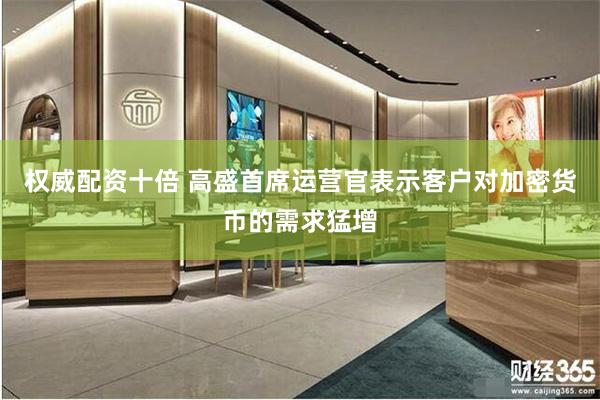权威配资十倍 高盛首席运营官表示客户对加密货币的需求猛增