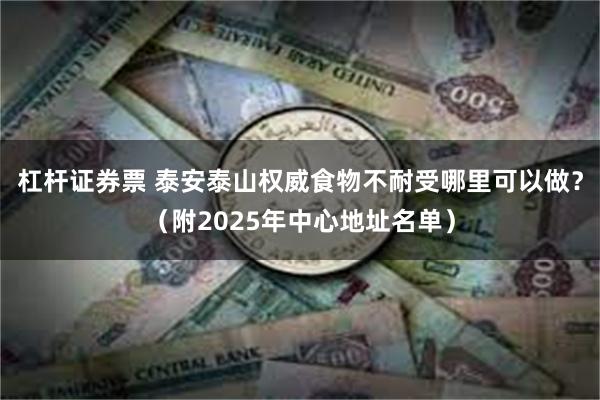 杠杆证券票 泰安泰山权威食物不耐受哪里可以做？（附2025年中心地址名单）