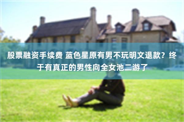 股票融资手续费 蓝色星原有男不玩明文退款？终于有真正的男性向全女池二游了
