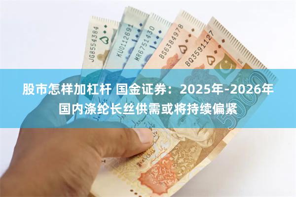 股市怎样加杠杆 国金证券：2025年-2026年国内涤纶长丝供需或将持续偏紧