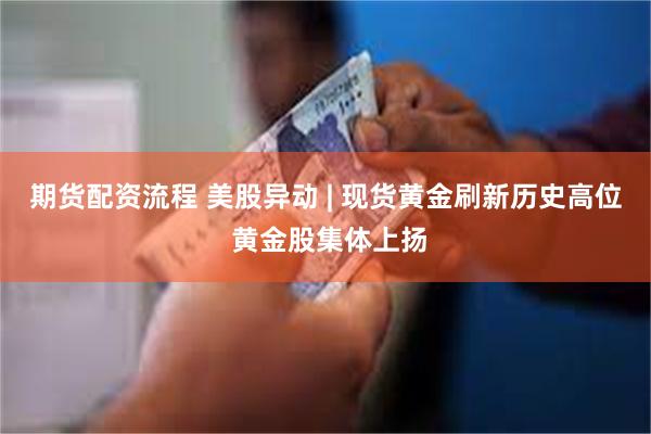 期货配资流程 美股异动 | 现货黄金刷新历史高位 黄金股集体上扬