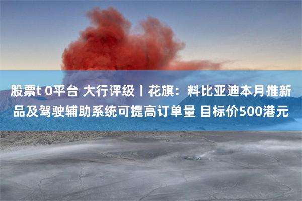 股票t 0平台 大行评级丨花旗：料比亚迪本月推新品及驾驶辅助系统可提高订单量 目标价500港元