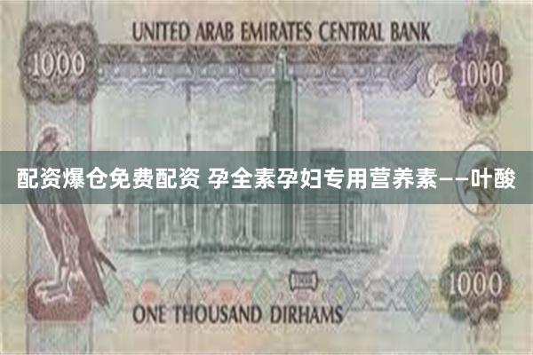 配资爆仓免费配资 孕全素孕妇专用营养素——叶酸