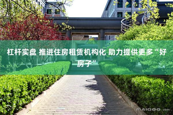 杠杆实盘 推进住房租赁机构化 助力提供更多“好房子”
