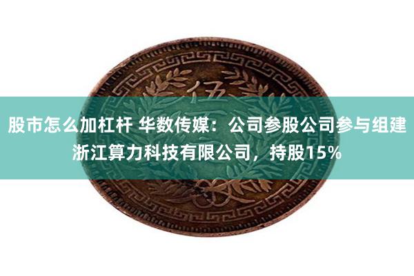 股市怎么加杠杆 华数传媒：公司参股公司参与组建浙江算力科技有限公司，持股15%