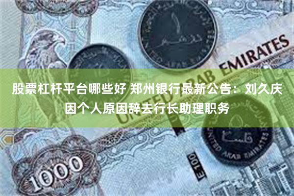 股票杠杆平台哪些好 郑州银行最新公告：刘久庆因个人原因辞去行长助理职务