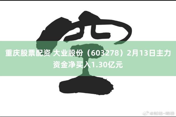 重庆股票配资 大业股份（603278）2月13日主力资金净买入1.30亿元