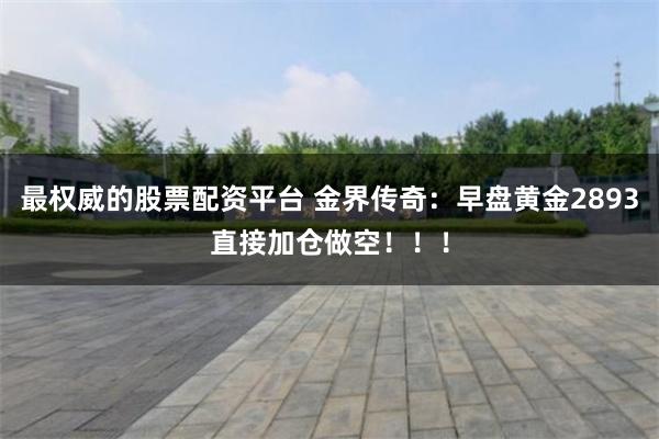 最权威的股票配资平台 金界传奇：早盘黄金2893直接加仓做空！！！