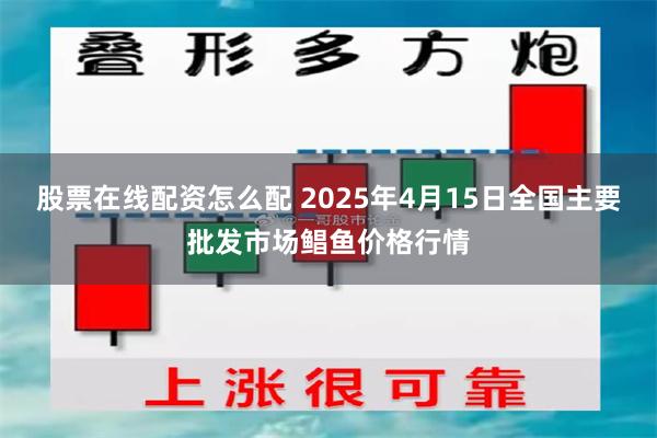 股票在线配资怎么配 2025年4月15日全国主要批发市场鲳鱼价格行情