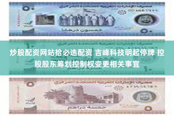 炒股配资网站拾必选配资 吉峰科技明起停牌 控股股东筹划控制权变更相关事宜