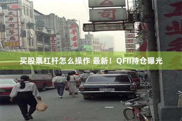 买股票杠杆怎么操作 最新！QFII持仓曝光