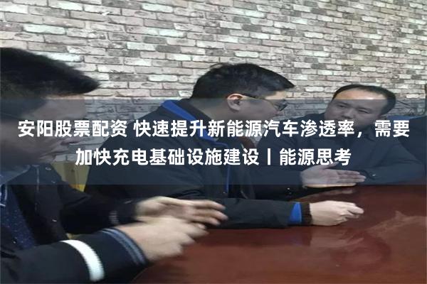 安阳股票配资 快速提升新能源汽车渗透率，需要加快充电基础设施建设丨能源思考