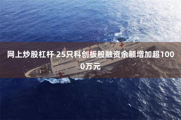 网上炒股杠杆 25只科创板股融资余额增加超1000万元