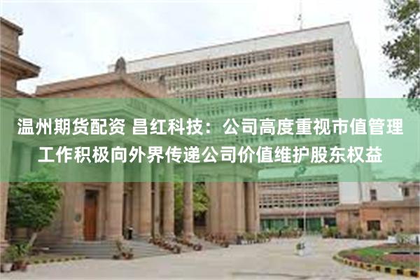 温州期货配资 昌红科技：公司高度重视市值管理工作积极向外界传递公司价值维护股东权益