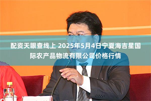 配资天眼查线上 2025年5月4日宁夏海吉星国际农产品物流有限公司价格行情