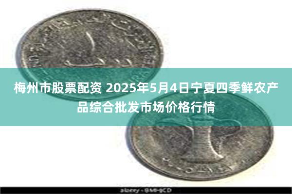 梅州市股票配资 2025年5月4日宁夏四季鲜农产品综合批发市场价格行情