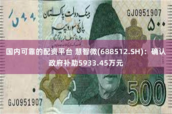 国内可靠的配资平台 慧智微(688512.SH)：确认政府补助5933.45万元