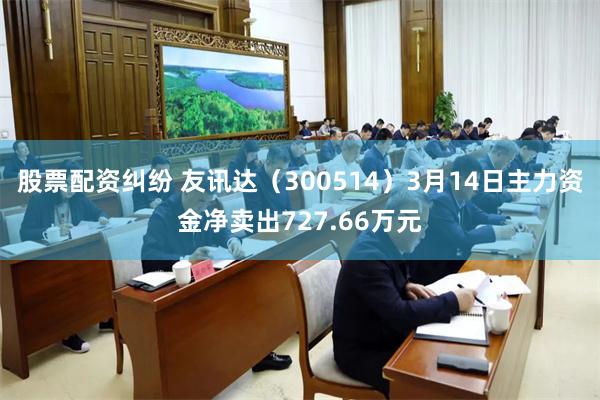 股票配资纠纷 友讯达（300514）3月14日主力资金净卖出727.66万元