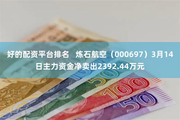 好的配资平台排名   炼石航空（000697）3月14日主力资金净卖出2392.44万元