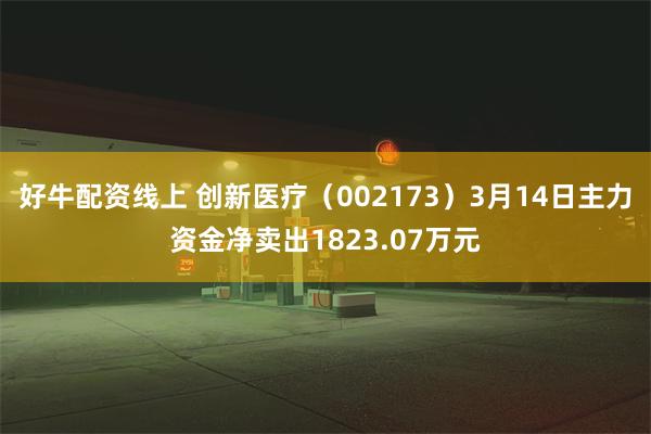 好牛配资线上 创新医疗（002173）3月14日主力资金净卖出1823.07万元