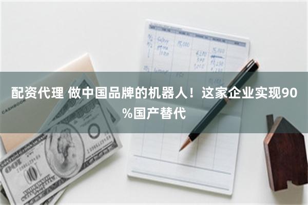 配资代理 做中国品牌的机器人！这家企业实现90%国产替代