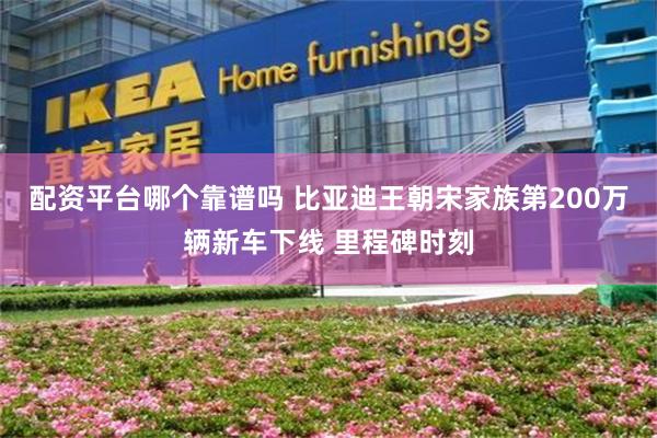配资平台哪个靠谱吗 比亚迪王朝宋家族第200万辆新车下线 里程碑时刻