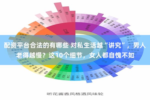 配资平台合法的有哪些 对私生活越“讲究”，男人老得越慢？这10个细节，女人都自愧不如
