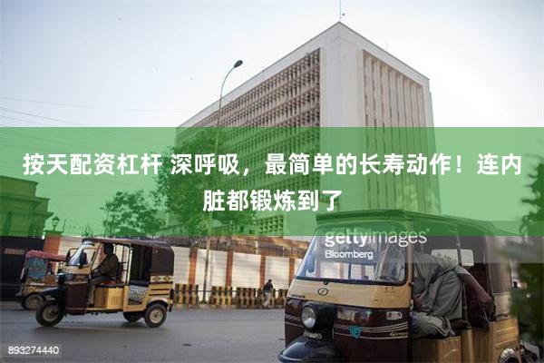 按天配资杠杆 深呼吸，最简单的长寿动作！连内脏都锻炼到了