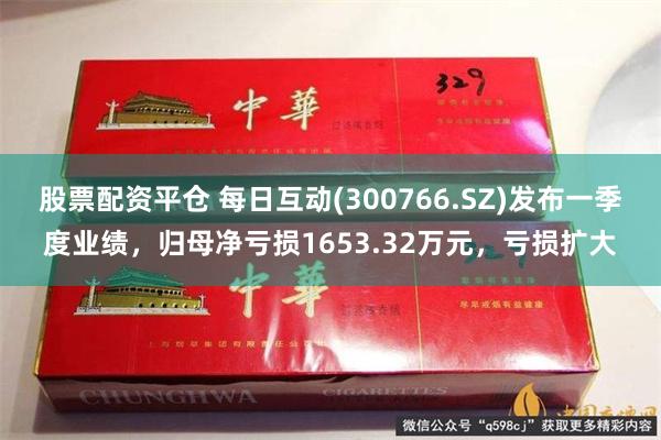 股票配资平仓 每日互动(300766.SZ)发布一季度业绩，归母净亏损1653.32万元，亏损扩大