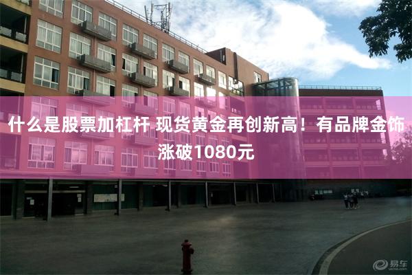 什么是股票加杠杆 现货黄金再创新高！有品牌金饰涨破1080元