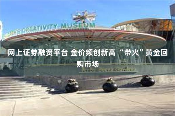 网上证劵融资平台 金价频创新高 “带火”黄金回购市场