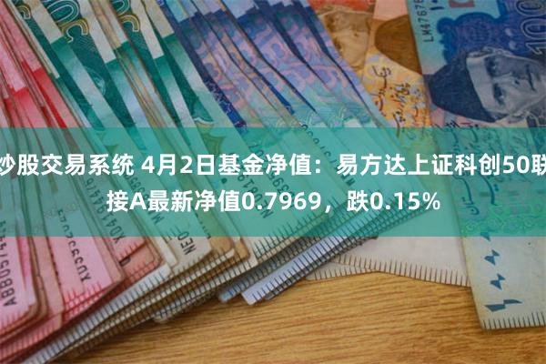 炒股交易系统 4月2日基金净值：易方达上证科创50联接A最新净值0.7969，跌0.15%