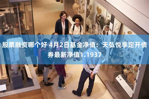 股票融资哪个好 4月2日基金净值：天弘悦享定开债券最新净值1.1937