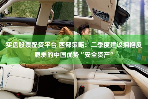 实盘股票配资平台 西部策略：二季度建议拥抱反脆弱的中国优势“安全资产”
